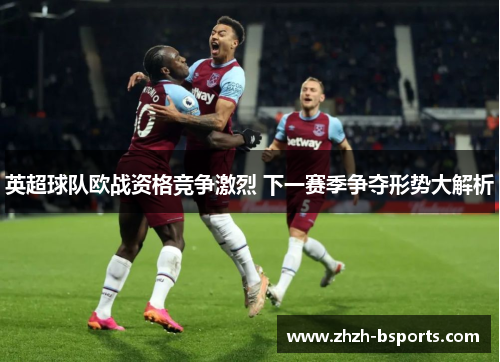 英超球队欧战资格竞争激烈 下一赛季争夺形势大解析