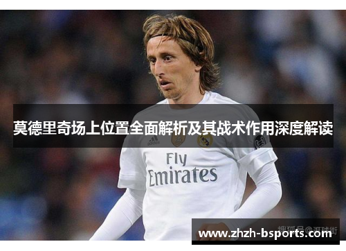 莫德里奇场上位置全面解析及其战术作用深度解读