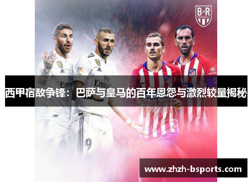 西甲宿敌争锋：巴萨与皇马的百年恩怨与激烈较量揭秘