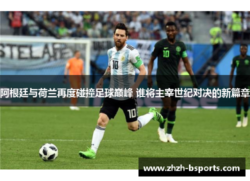 阿根廷与荷兰再度碰撞足球巅峰 谁将主宰世纪对决的新篇章
