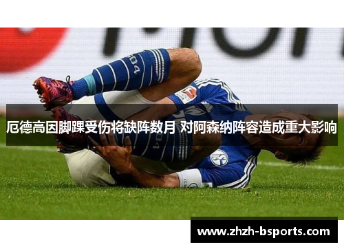 厄德高因脚踝受伤将缺阵数月 对阿森纳阵容造成重大影响