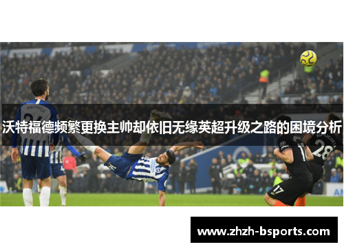 沃特福德频繁更换主帅却依旧无缘英超升级之路的困境分析