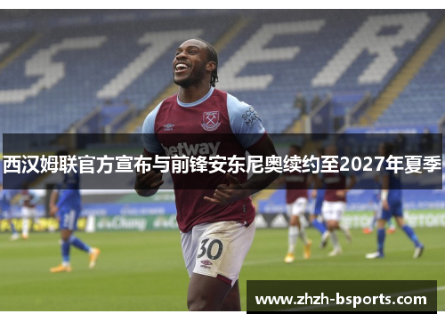 西汉姆联官方宣布与前锋安东尼奥续约至2027年夏季