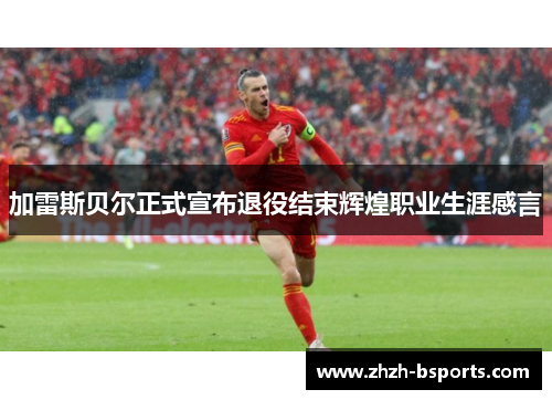 加雷斯贝尔正式宣布退役结束辉煌职业生涯感言