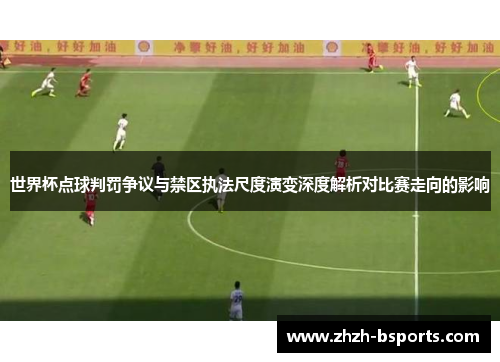 世界杯点球判罚争议与禁区执法尺度演变深度解析对比赛走向的影响