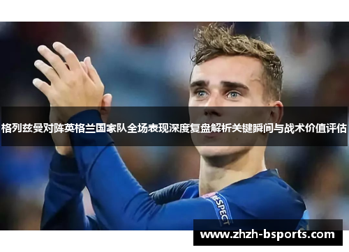 格列兹曼对阵英格兰国家队全场表现深度复盘解析关键瞬间与战术价值评估