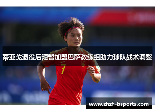 蒂亚戈退役后短暂加盟巴萨教练组助力球队战术调整
